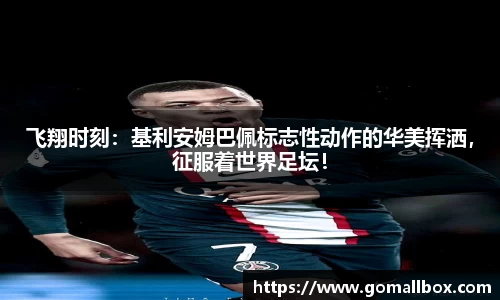 飞翔时刻：基利安姆巴佩标志性动作的华美挥洒，征服着世界足坛！