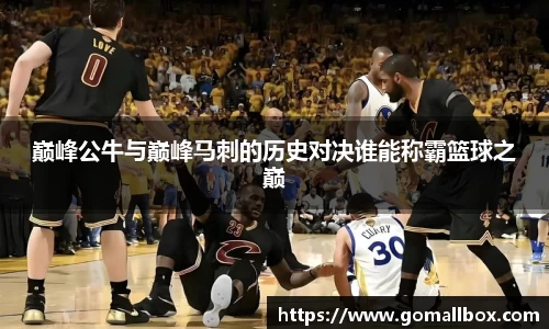 巅峰公牛与巅峰马刺的历史对决谁能称霸篮球之巅