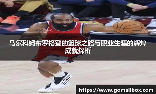 马尔科姆布罗格登的篮球之路与职业生涯的辉煌成就探析