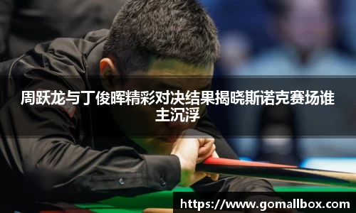 周跃龙与丁俊晖精彩对决结果揭晓斯诺克赛场谁主沉浮