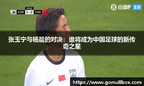 张玉宁与杨晨的对决：谁将成为中国足球的新传奇之星